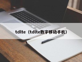 tdlte（tdlte数字移动手机）