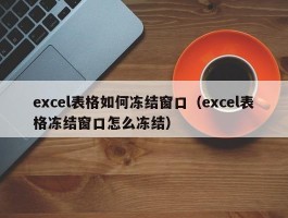 excel表格如何冻结窗口（excel表格冻结窗口怎么冻结）