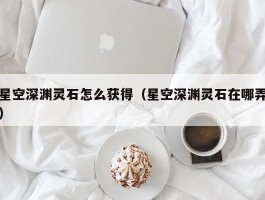 星空深渊灵石怎么获得（星空深渊灵石在哪弄）