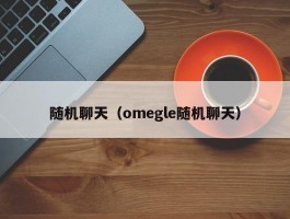 随机聊天（omegle随机聊天）