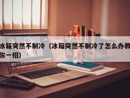 冰箱突然不制冷（冰箱突然不制冷了怎么办教你一招）