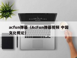 acfun弹幕（AcFun弹幕视频 中国文化概论）