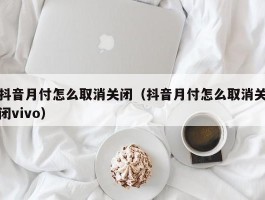 抖音月付怎么取消关闭（抖音月付怎么取消关闭vivo）