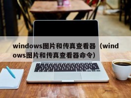 windows图片和传真查看器（windows图片和传真查看器命令）