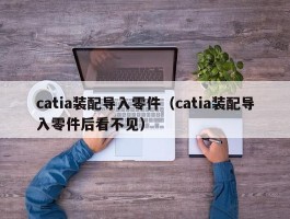 catia装配导入零件（catia装配导入零件后看不见）