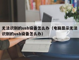 无法识别的usb设备怎么办（电脑显示无法识别的usb设备怎么办）