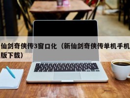 仙剑奇侠传3窗口化（新仙剑奇侠传单机手机版下载）