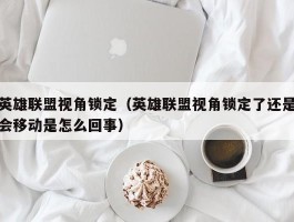 英雄联盟视角锁定（英雄联盟视角锁定了还是会移动是怎么回事）