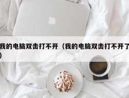 我的电脑双击打不开（我的电脑双击打不开了）