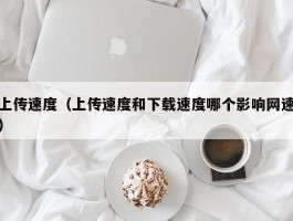 上传速度（上传速度和下载速度哪个影响网速）