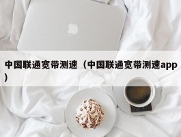 中国联通宽带测速（中国联通宽带测速app）