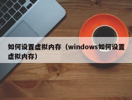 如何设置虚拟内存（windows如何设置虚拟内存）