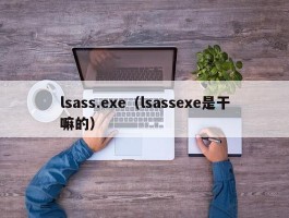 lsass.exe（lsassexe是干嘛的）