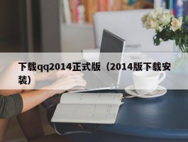 下载qq2014正式版（2014版下载安装）