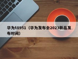 华为t8951（华为发布会2023新品发布时间）