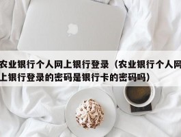 农业银行个人网上银行登录（农业银行个人网上银行登录的密码是银行卡的密码吗）