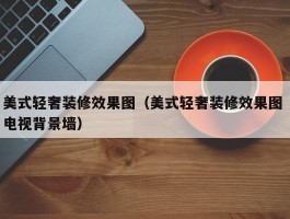 美式轻奢装修效果图（美式轻奢装修效果图 电视背景墙）