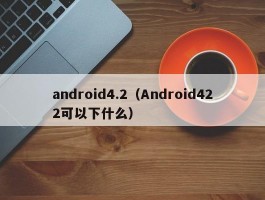 android4.2（Android422可以下什么）