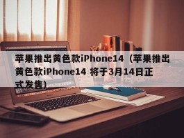 苹果推出黄色款iPhone14（苹果推出黄色款iPhone14 将于3月14日正式发售）