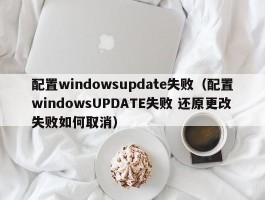 配置windowsupdate失败（配置windowsUPDATE失败 还原更改失败如何取消）