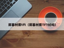 屏幕材质tft（屏幕材质TFT好吗）