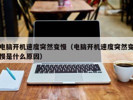 电脑开机速度突然变慢（电脑开机速度突然变慢是什么原因）