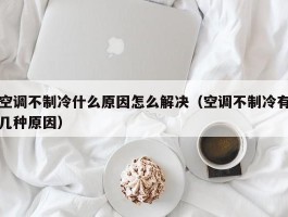 空调不制冷什么原因怎么解决（空调不制冷有几种原因）