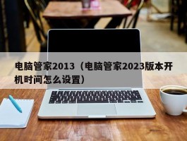 电脑管家2013（电脑管家2023版本开机时间怎么设置）