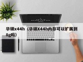 华硕x44h（华硕X44h内存可以扩展到8g吗）