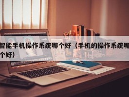 智能手机操作系统哪个好（手机的操作系统哪个好）