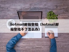 hotmail邮箱登陆（hotmail邮箱登陆不了怎么办）