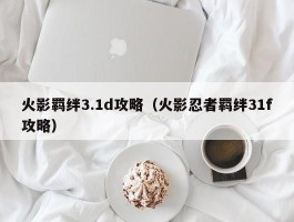 火影羁绊3.1d攻略（火影忍者羁绊31f攻略）