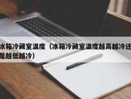 冰箱冷藏室温度（冰箱冷藏室温度越高越冷还是越低越冷）