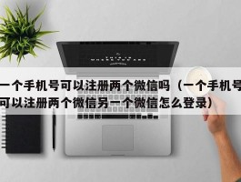 一个手机号可以注册两个微信吗（一个手机号可以注册两个微信另一个微信怎么登录）