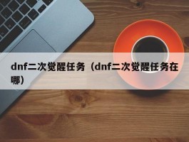 dnf二次觉醒任务（dnf二次觉醒任务在哪）