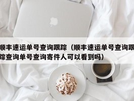 顺丰速运单号查询跟踪（顺丰速运单号查询跟踪查询单号查询寄件人可以看到吗）