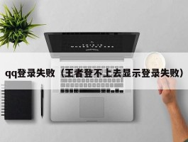 qq登录失败（王者登不上去显示登录失败）