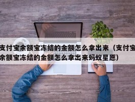 支付宝余额宝冻结的金额怎么拿出来（支付宝余额宝冻结的金额怎么拿出来蚂蚁星愿）