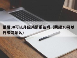 荣耀30可以升级鸿蒙系统吗（荣耀30可以升级鸿蒙么）