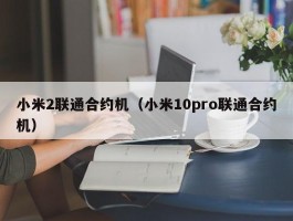 小米2联通合约机（小米10pro联通合约机）