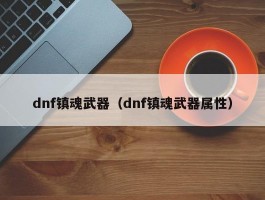 dnf镇魂武器（dnf镇魂武器属性）