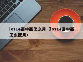 ios14画中画怎么用（ios14画中画怎么使用）