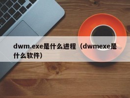 dwm.exe是什么进程（dwmexe是什么软件）