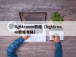 lightroom教程（lightroom教程电脑）