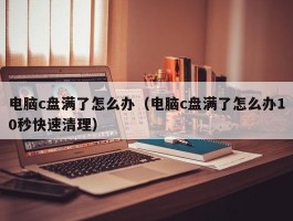 电脑c盘满了怎么办（电脑c盘满了怎么办10秒快速清理）