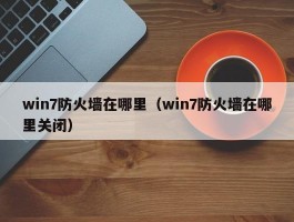 win7防火墙在哪里（win7防火墙在哪里关闭）