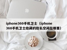 iphone360手机卫士（iphone360手机卫士隐藏的隐私空间在哪里）