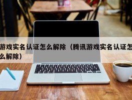 游戏实名认证怎么解除（腾讯游戏实名认证怎么解除）