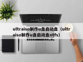 ultraiso制作u盘启动盘（ultraiso制作u盘启动盘ntfs）