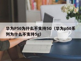 华为P50为什么不支持5G（华为p50系列为什么不支持5g）